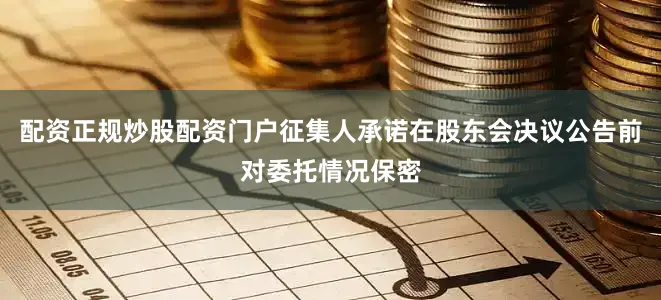 配资正规炒股配资门户征集人承诺在股东会决议公告前对委托情况保密
