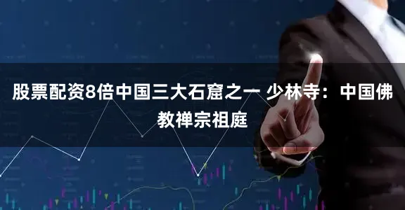股票配资8倍中国三大石窟之一 少林寺：中国佛教禅宗祖庭