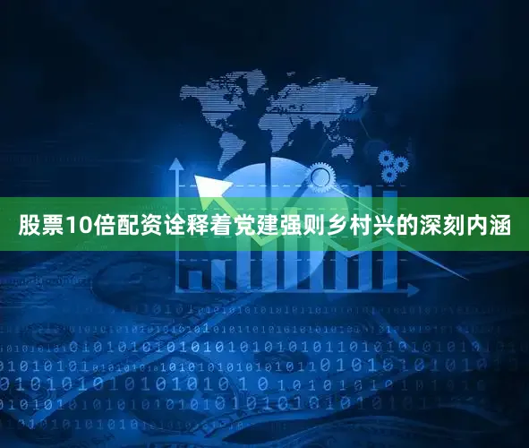 股票10倍配资诠释着党建强则乡村兴的深刻内涵