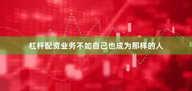 杠杆配资业务不如自己也成为那样的人