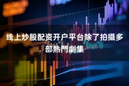 线上炒股配资开户平台除了拍攝多部熱門劇集