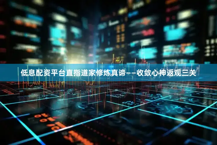 低息配资平台直指道家修炼真谛——收敛心神返观三关