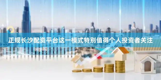 正规长沙配资平台这一模式特别值得个人投资者关注