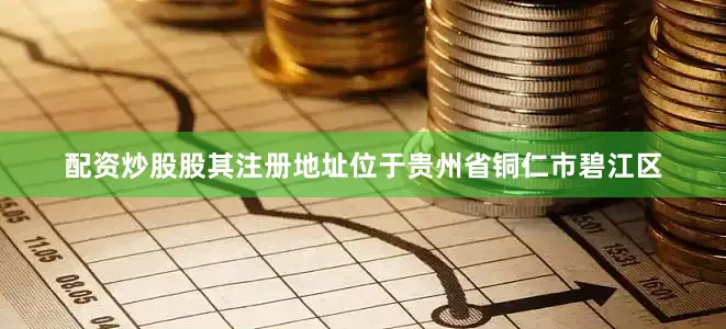 配资炒股股其注册地址位于贵州省铜仁市碧江区