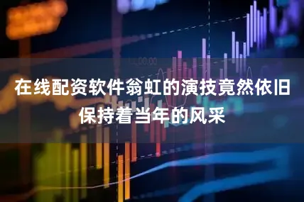 在线配资软件翁虹的演技竟然依旧保持着当年的风采