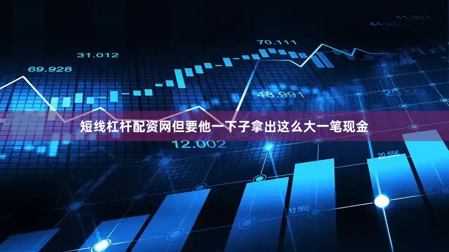 短线杠杆配资网但要他一下子拿出这么大一笔现金