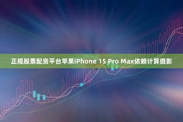 正规股票配资平台苹果iPhone 15 Pro Max依赖计算摄影