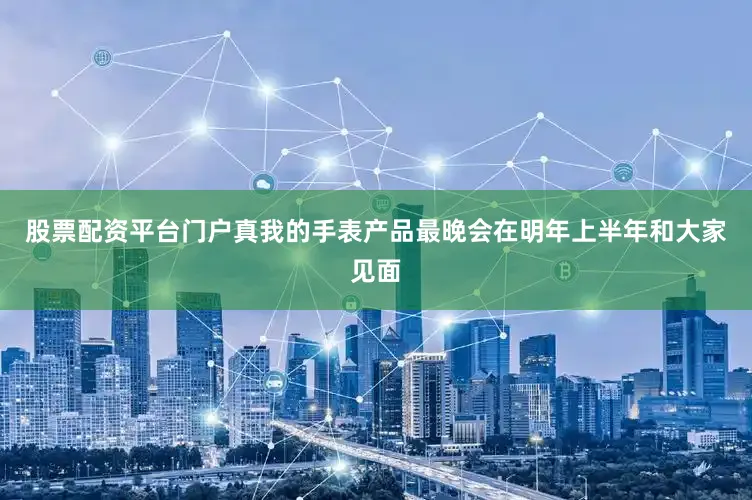 股票配资平台门户真我的手表产品最晚会在明年上半年和大家见面