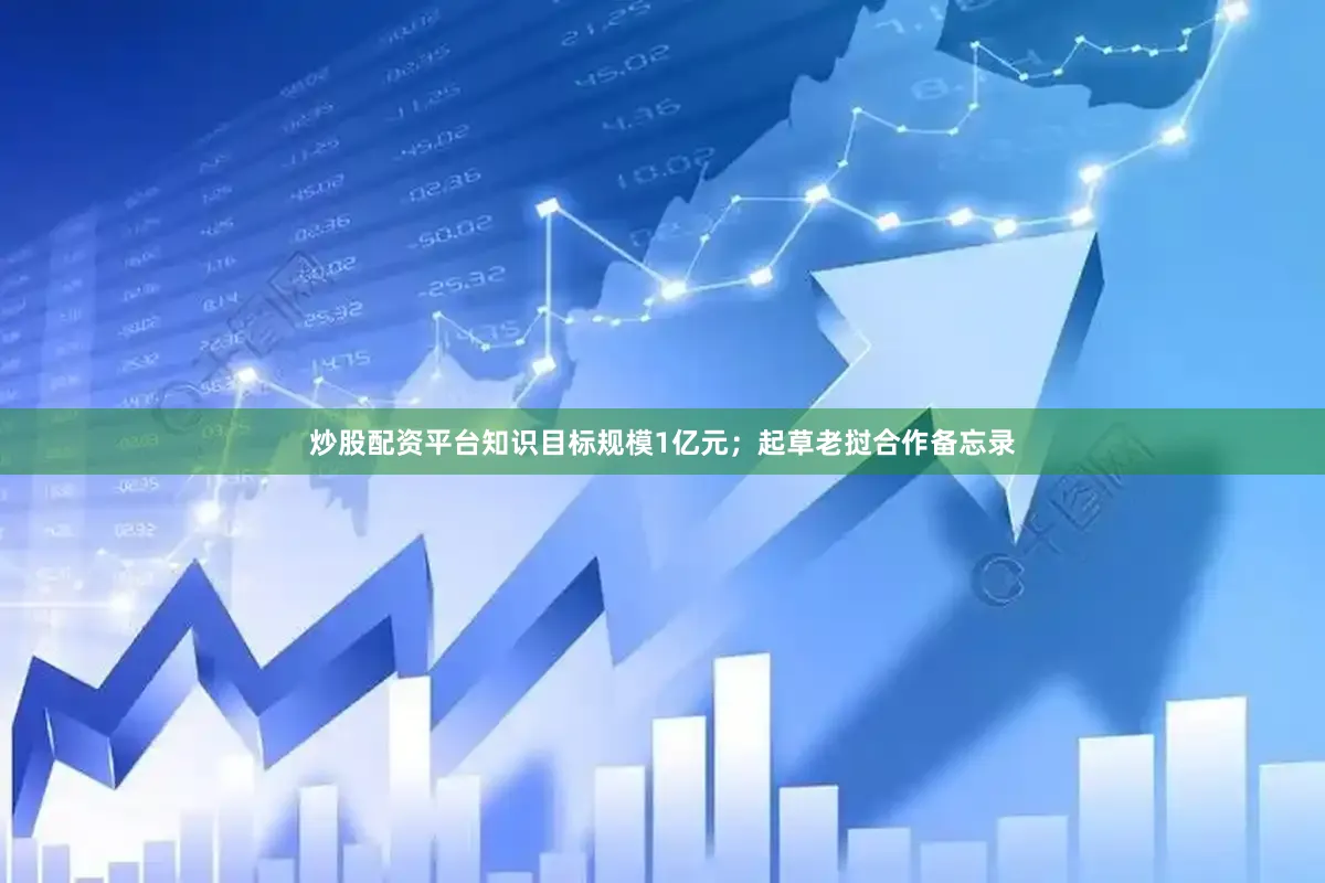 炒股配资平台知识目标规模1亿元；起草老挝合作备忘录