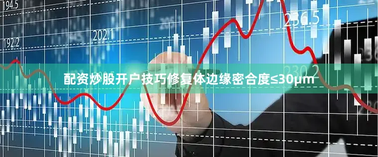 配资炒股开户技巧修复体边缘密合度≤30μm