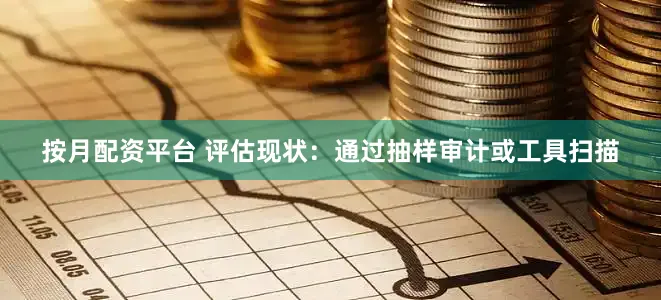 按月配资平台 评估现状：通过抽样审计或工具扫描