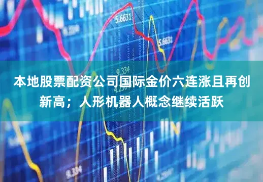本地股票配资公司国际金价六连涨且再创新高；人形机器人概念继续活跃