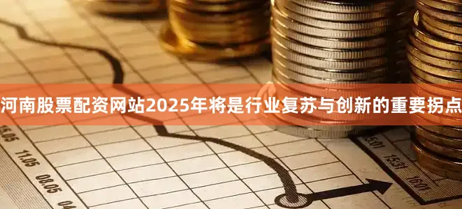 河南股票配资网站2025年将是行业复苏与创新的重要拐点
