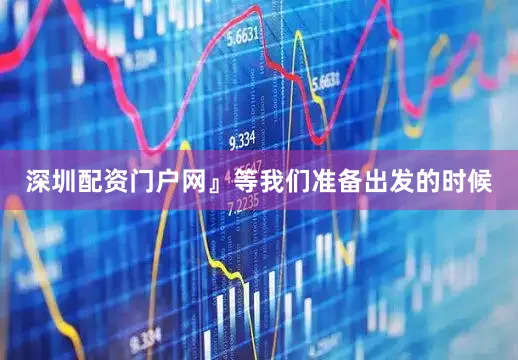 深圳配资门户网』等我们准备出发的时候