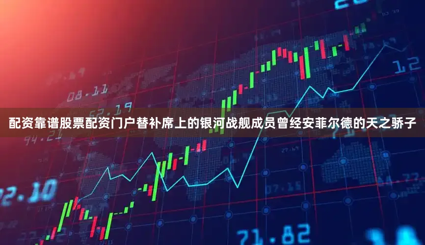 配资靠谱股票配资门户替补席上的银河战舰成员曾经安菲尔德的天之骄子