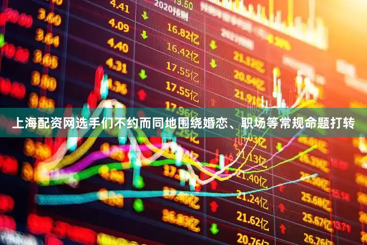 上海配资网选手们不约而同地围绕婚恋、职场等常规命题打转