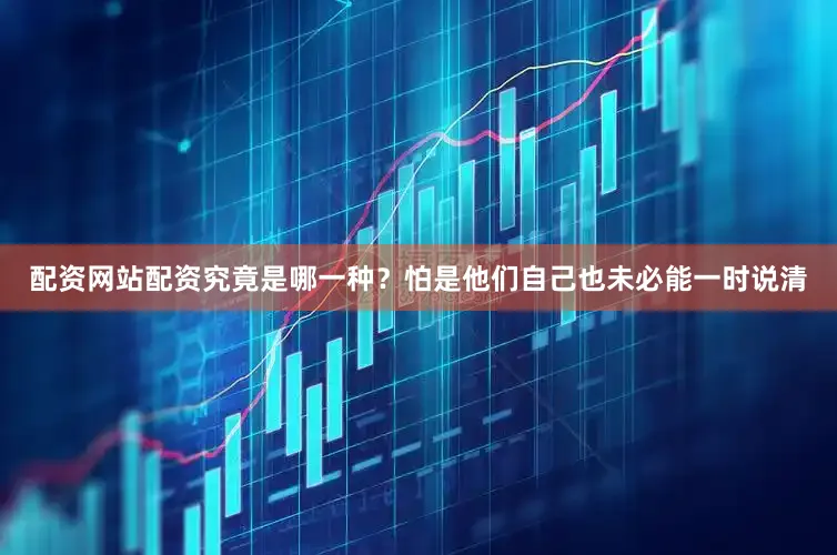 配资网站配资究竟是哪一种？怕是他们自己也未必能一时说清