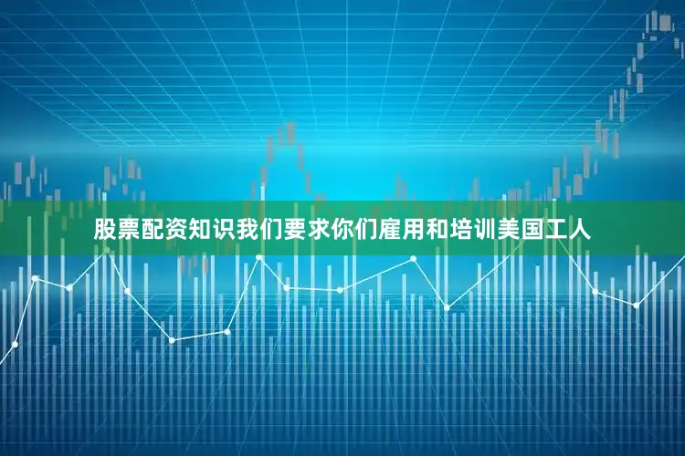 股票配资知识我们要求你们雇用和培训美国工人