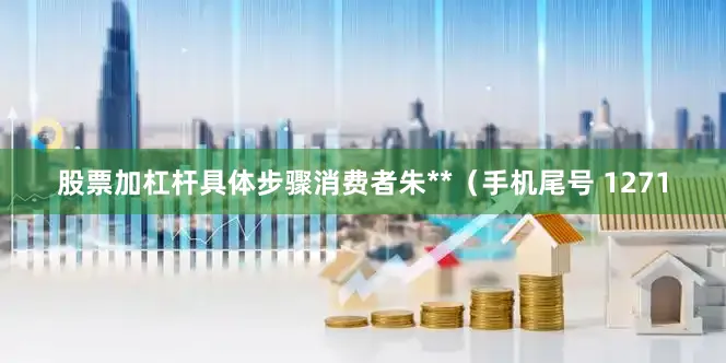 股票加杠杆具体步骤消费者朱**（手机尾号 1271