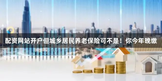 配资网站开户但城乡居民养老保险可不是！你今年晚缴