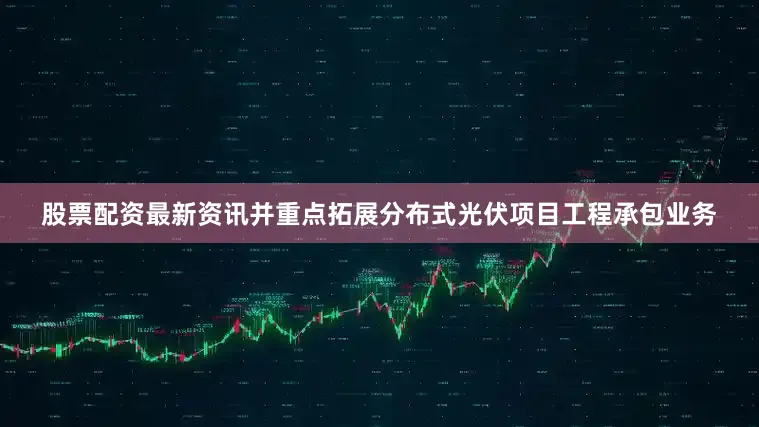 股票配资最新资讯并重点拓展分布式光伏项目工程承包业务