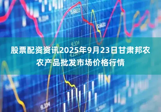 股票配资资讯2025年9月23日甘肃邦农农产品批发市场价格行情