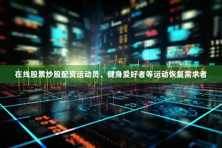 在线股票炒股配资运动员、健身爱好者等运动恢复需求者