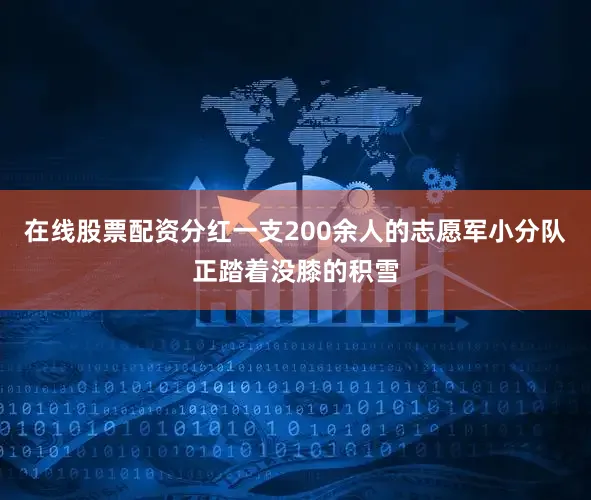 在线股票配资分红一支200余人的志愿军小分队正踏着没膝的积雪