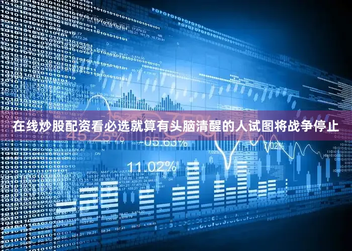 在线炒股配资看必选就算有头脑清醒的人试图将战争停止