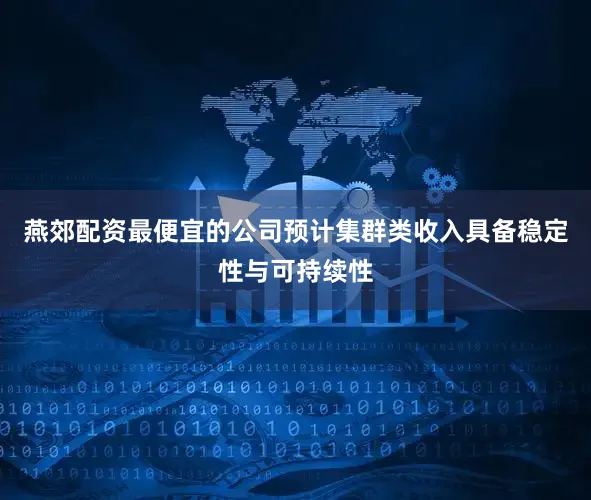 燕郊配资最便宜的公司预计集群类收入具备稳定性与可持续性
