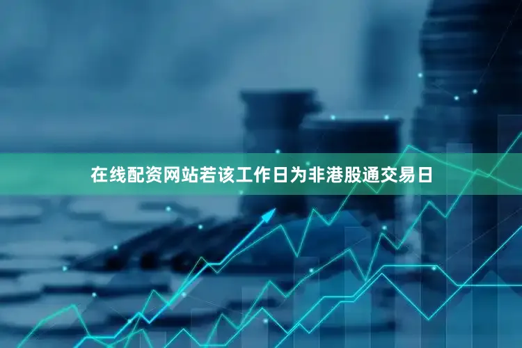 在线配资网站若该工作日为非港股通交易日
