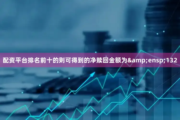配资平台排名前十的则可得到的净赎回金额为&ensp;132
