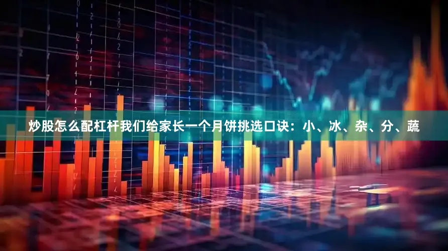 炒股怎么配杠杆我们给家长一个月饼挑选口诀：小、冰、杂、分、蔬