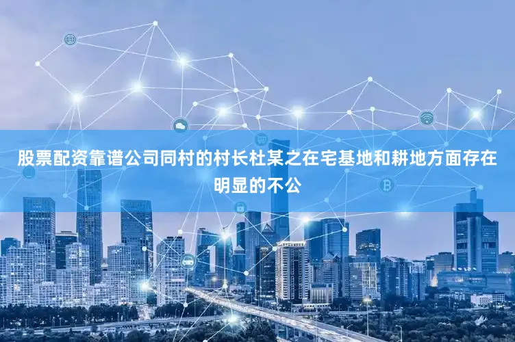 股票配资靠谱公司同村的村长杜某之在宅基地和耕地方面存在明显的不公