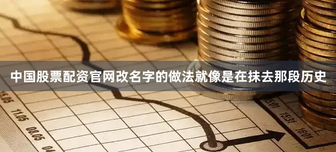 中国股票配资官网改名字的做法就像是在抹去那段历史