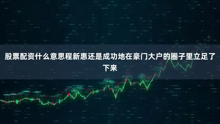 股票配资什么意思程新惠还是成功地在豪门大户的圈子里立足了下来