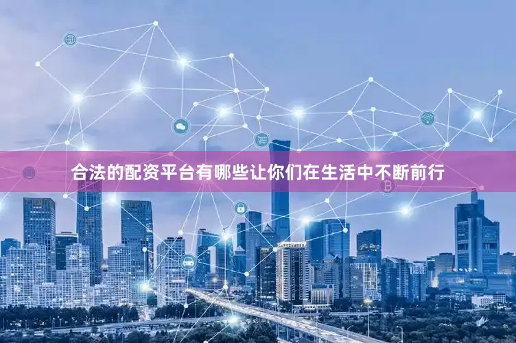 合法的配资平台有哪些让你们在生活中不断前行