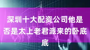 深圳十大配资公司他是否是太上老君派来的卧底