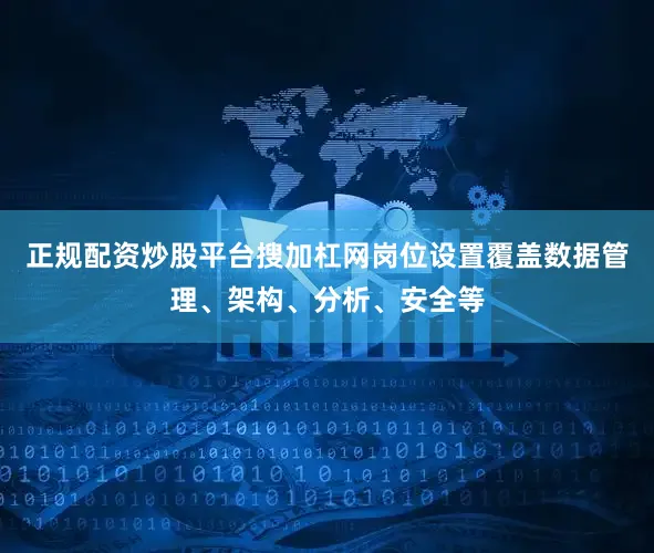 正规配资炒股平台搜加杠网岗位设置覆盖数据管理、架构、分析、安全等