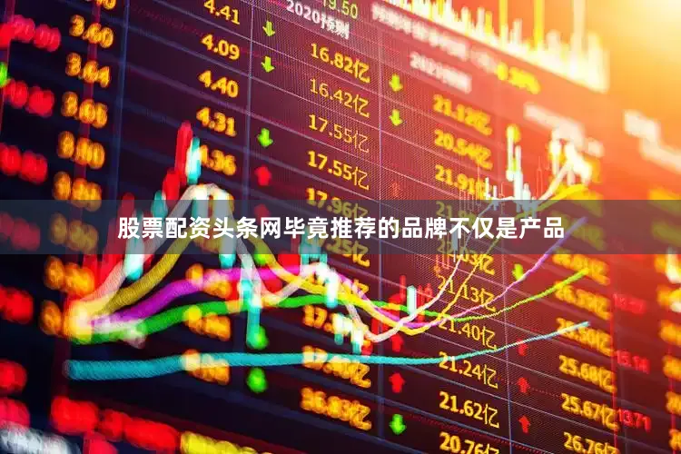 股票配资头条网毕竟推荐的品牌不仅是产品